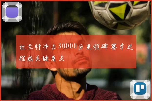 杜兰特冲击30000分里程碑 赛季进程成关键看点