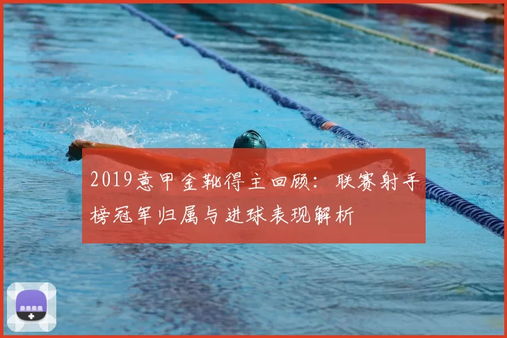 2019意甲金靴得主回顾:联赛射手榜冠军归属与进球表现解析