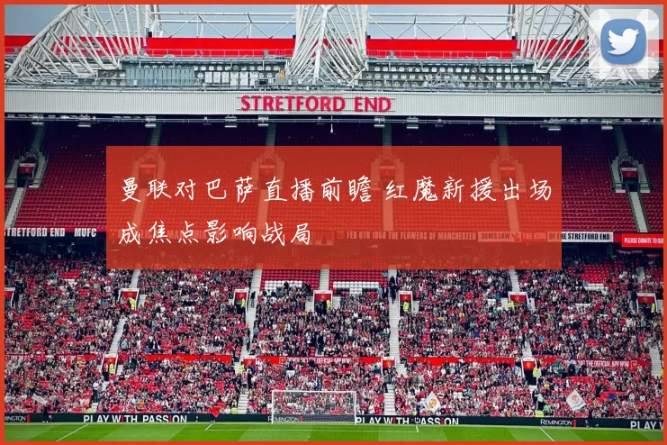 曼联对巴萨直播前瞻 红魔新援出场成焦点影响战局