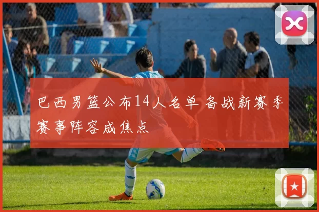 巴西男篮公布14人名单 备战新赛季赛事阵容成焦点