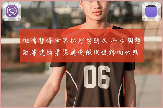 微博暂停世界杯彩票购买 平台调整致球迷购票渠道受限促使转向代购