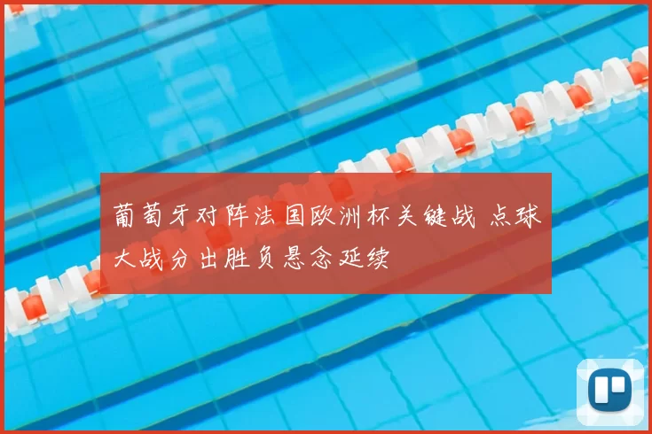 葡萄牙对阵法国欧洲杯关键战 点球大战分出胜负悬念延续