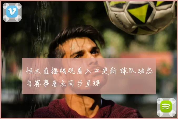 恒大直播线观看入口更新 球队动态与赛事看点同步呈现