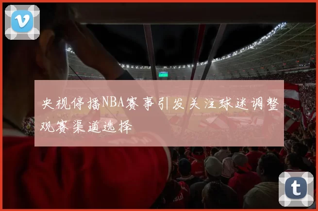央视停播NBA赛事引发关注球迷调整观赛渠道选择