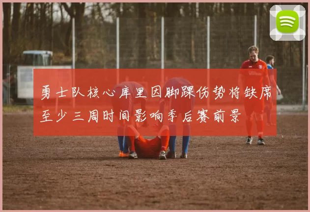 勇士队核心库里因脚踝伤势将缺席至少三周时间影响季后赛前景