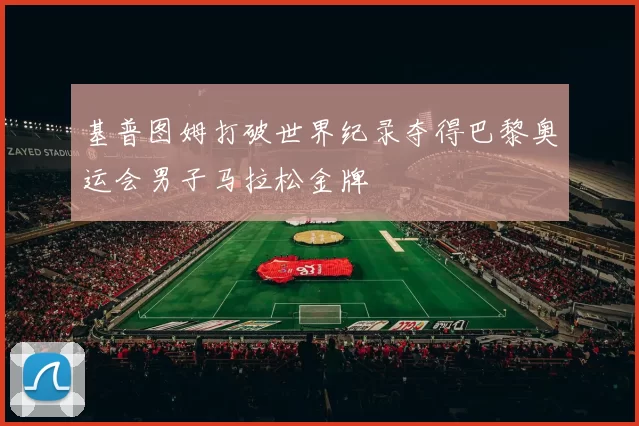 基普图姆打破世界纪录夺得巴黎奥运会男子马拉松金牌