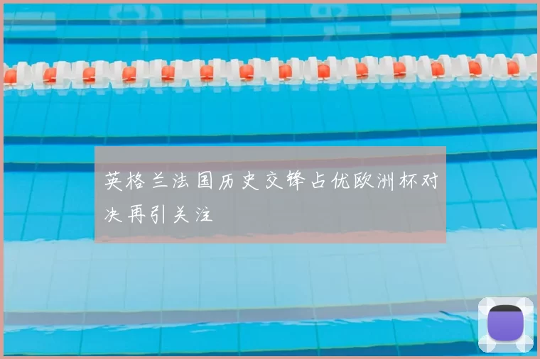 英格兰法国历史交锋占优欧洲杯对决再引关注