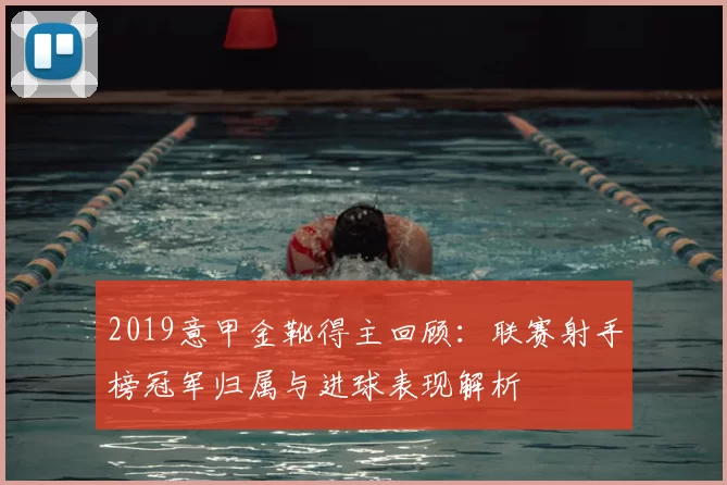 2019意甲金靴得主回顾:联赛射手榜冠军归属与进球表现解析