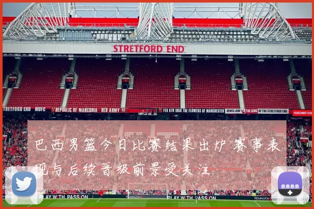 巴西男篮今日比赛结果出炉 赛事表现与后续晋级前景受关注