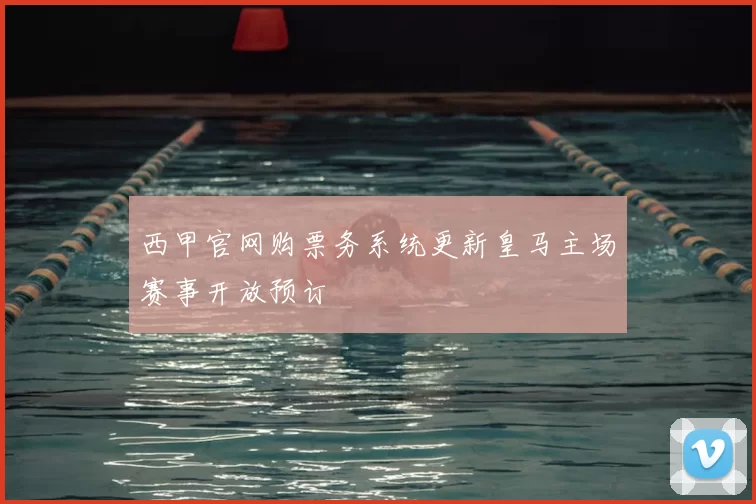 西甲官网购票务系统更新皇马主场赛事开放预订