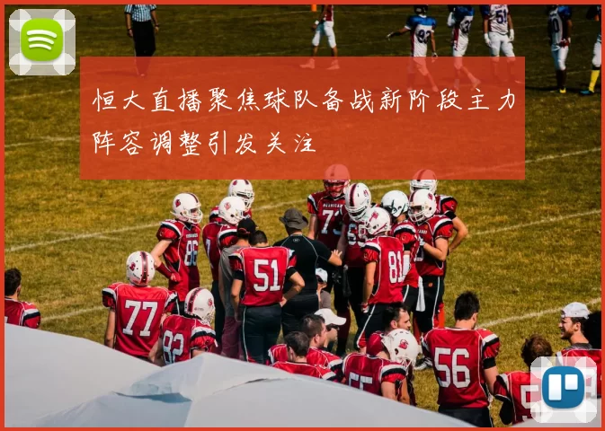 恒大直播聚焦球队备战新阶段主力阵容调整引发关注