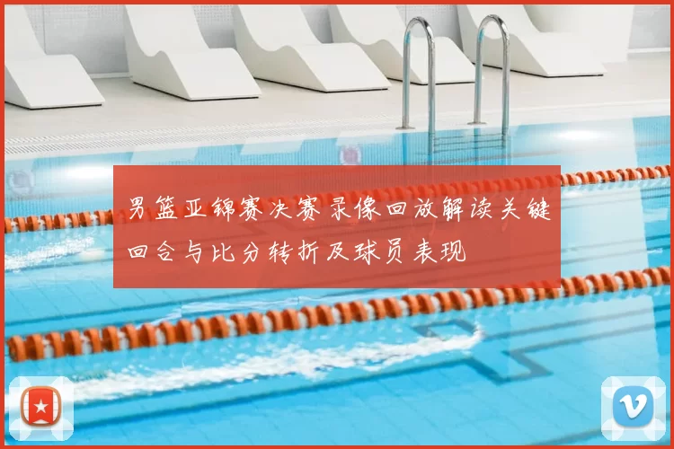 男篮亚锦赛决赛录像回放解读关键回合与比分转折及球员表现