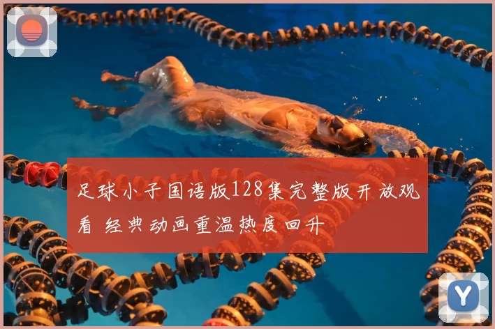 足球小子国语版128集完整版开放观看 经典动画重温热度回升