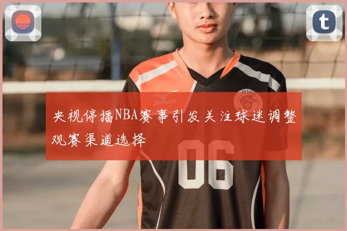 央视停播NBA赛事引发关注球迷调整观赛渠道选择