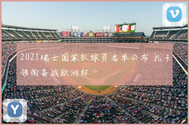 2021瑞士国家队球员名单公布 扎卡领衔备战欧洲杯