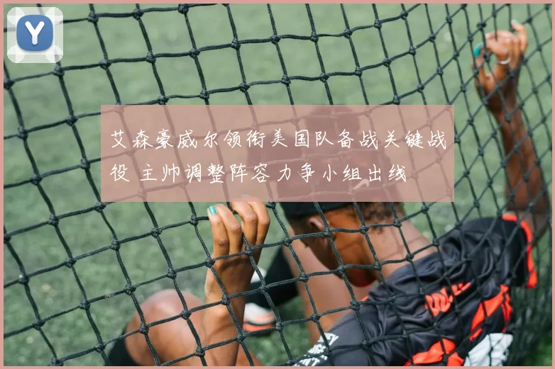 艾森豪威尔领衔美国队备战关键战役 主帅调整阵容力争小组出线