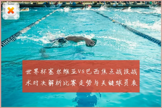 世界杯塞尔维亚vs巴西焦点战技战术对决解析比赛走势与关键球员表现