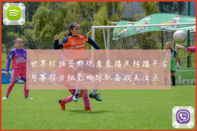 世界杯抽签哪观看直播及转播平台与赛程分组影响球队备战关注点