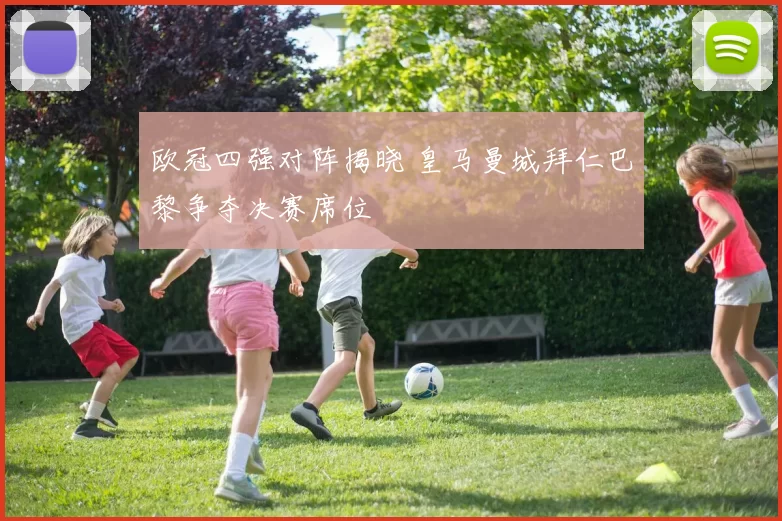 欧冠四强对阵揭晓 皇马曼城拜仁巴黎争夺决赛席位