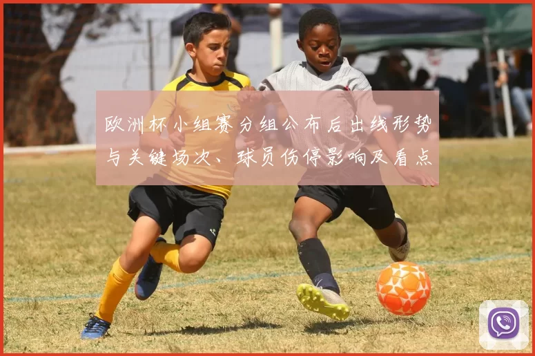 欧洲杯小组赛分组公布后出线形势与关键场次、球员伤停影响及看点