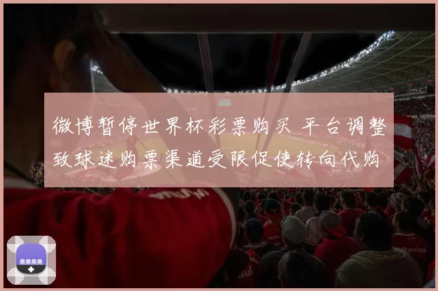 微博暂停世界杯彩票购买 平台调整致球迷购票渠道受限促使转向代购