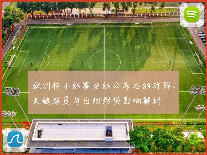 欧洲杯小组赛分组公布各组对阵、关键球员与出线形势影响解析
