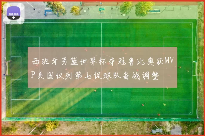 西班牙男篮世界杯夺冠鲁比奥获MVP美国仅列第七促球队备战调整