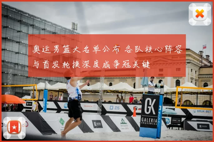 奥运男篮大名单公布 各队核心阵容与首发轮换深度成争冠关键