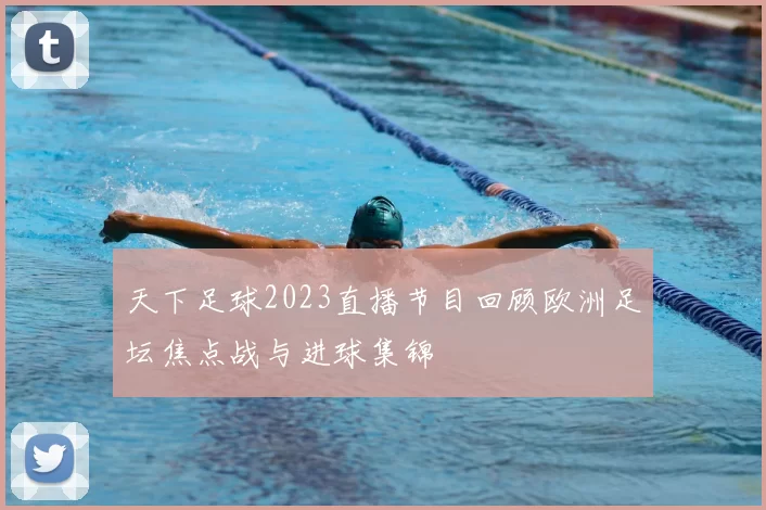 天下足球2023直播节目回顾欧洲足坛焦点战与进球集锦