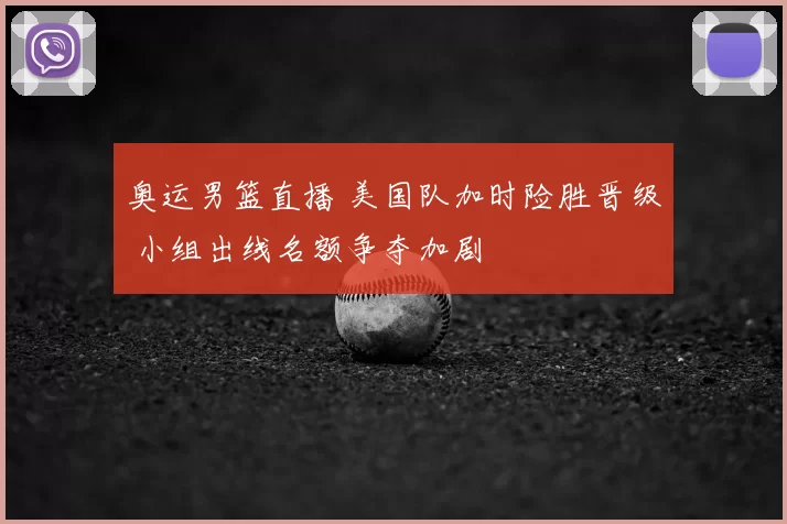 奥运男篮直播 美国队加时险胜晋级 小组出线名额争夺加剧