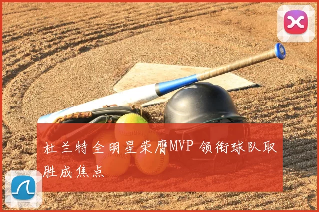 杜兰特全明星荣膺MVP 领衔球队取胜成焦点