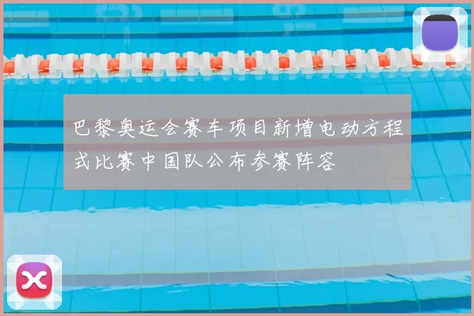 巴黎奥运会赛车项目新增电动方程式比赛中国队公布参赛阵容