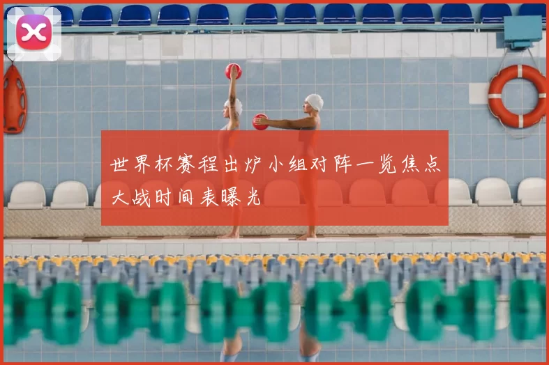 世界杯赛程出炉小组对阵一览焦点大战时间表曝光