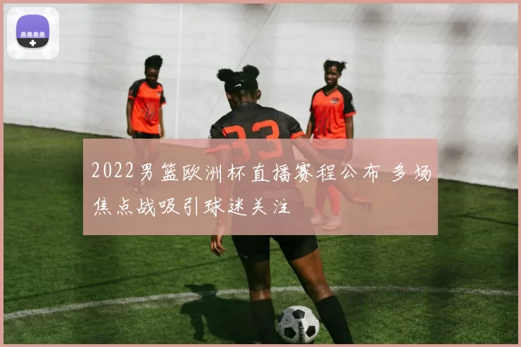 2022男篮欧洲杯直播赛程公布 多场焦点战吸引球迷关注