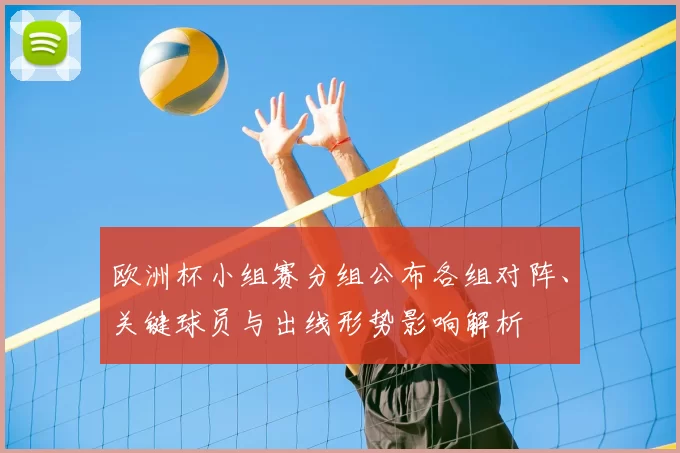 欧洲杯小组赛分组公布各组对阵、关键球员与出线形势影响解析