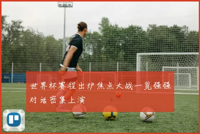 世界杯赛程出炉焦点大战一览强强对话密集上演
