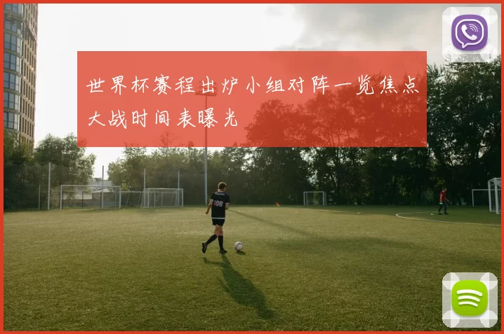 世界杯赛程出炉小组对阵一览焦点大战时间表曝光