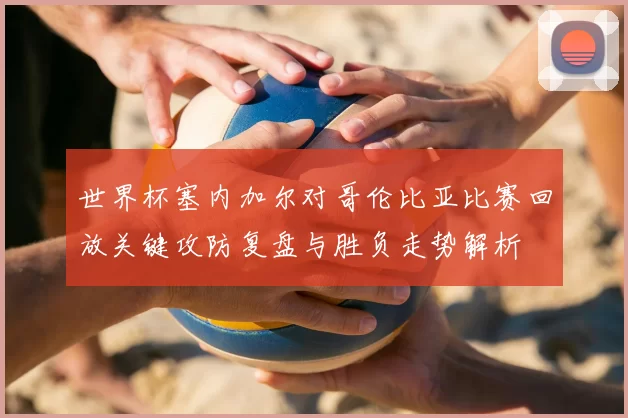 世界杯塞内加尔对哥伦比亚比赛回放关键攻防复盘与胜负走势解析