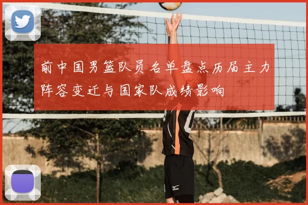 前中国男篮队员名单盘点历届主力阵容变迁与国家队成绩影响