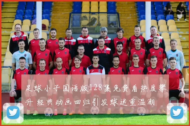 足球小子国语版128集免费看热度攀升 经典动画回归引发球迷重温潮