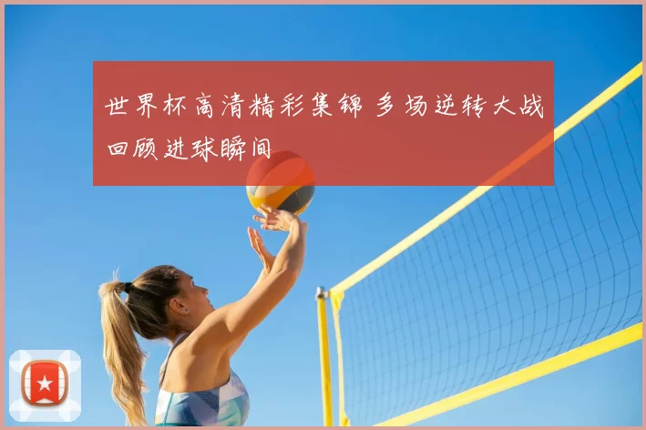 世界杯高清精彩集锦 多场逆转大战回顾进球瞬间