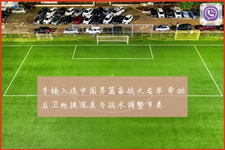 李楠入选中国男篮备战大名单 牵动后卫轮换深度与战术调整节奏
