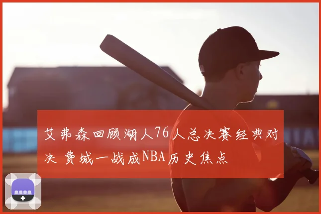 艾弗森回顾湖人76人总决赛经典对决 费城一战成NBA历史焦点