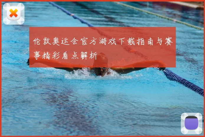 伦敦奥运会官方游戏下载指南与赛事精彩看点解析