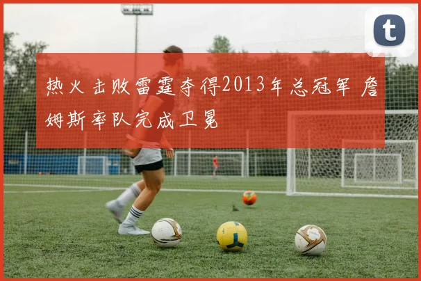 热火击败雷霆夺得2013年总冠军 詹姆斯率队完成卫冕