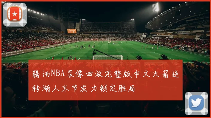 腾讯NBA录像回放完整版中文火箭逆转湖人末节发力锁定胜局
