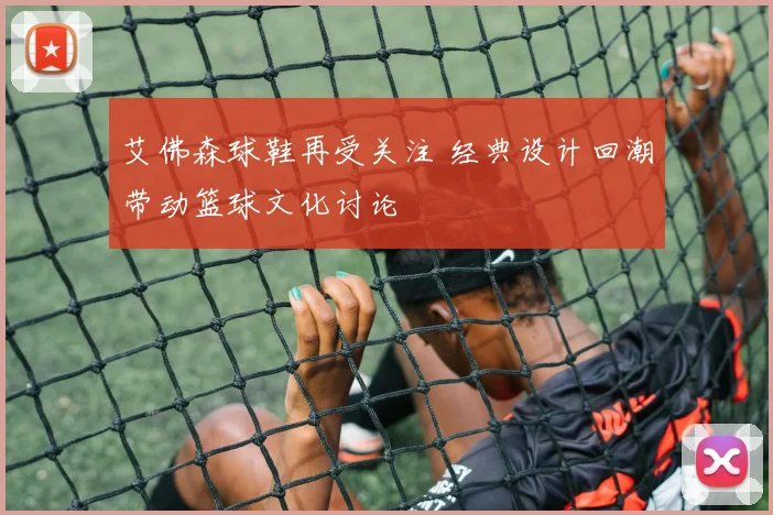 艾佛森球鞋再受关注 经典设计回潮带动篮球文化讨论