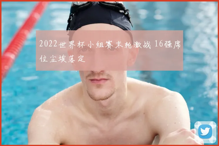 2022世界杯小组赛末轮激战 16强席位尘埃落定
