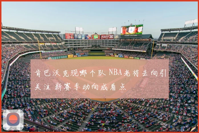 肯巴沃克现哪个队 NBA老将去向引关注 新赛季动向成看点