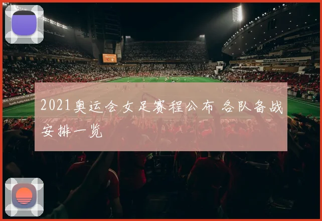 2021奥运会女足赛程公布 各队备战安排一览